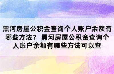 黑河房屋公积金查询个人账户余额有哪些方法？ 黑河房屋公积金查询个人账户余额有哪些方法可以查